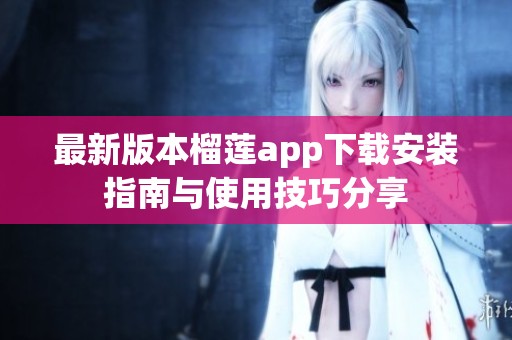 最新版本榴莲app下载安装指南与使用技巧分享