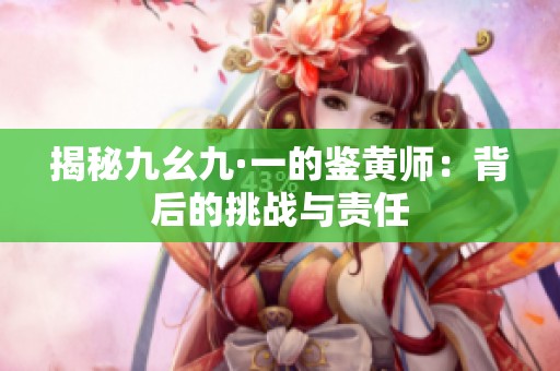 揭秘九幺九·一的鉴黄师：背后的挑战与责任