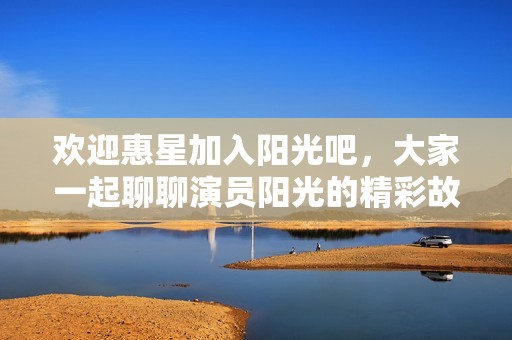 欢迎惠星加入阳光吧，大家一起聊聊演员阳光的精彩故事