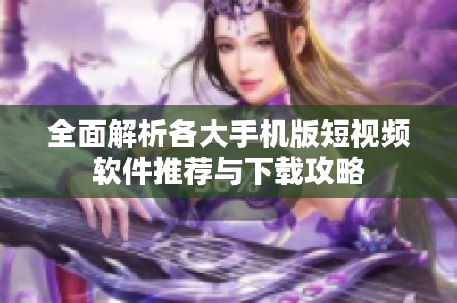 全面解析各大手机版短视频软件推荐与下载攻略