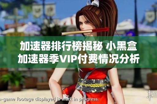 加速器排行榜揭秘 小黑盒加速器季VIP付费情况分析