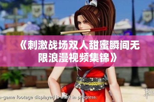 《刺激战场双人甜蜜瞬间无限浪漫视频集锦》