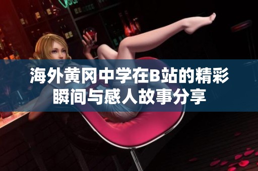 海外黄冈中学在B站的精彩瞬间与感人故事分享