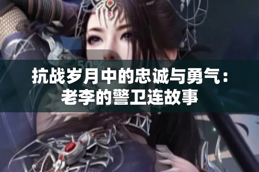 抗战岁月中的忠诚与勇气：老李的警卫连故事