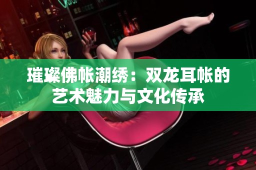 璀璨佛帐潮绣：双龙耳帐的艺术魅力与文化传承