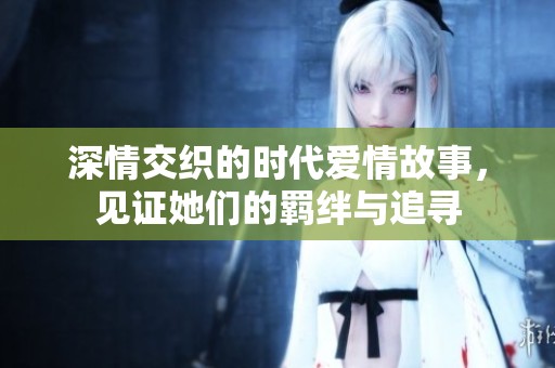 深情交织的时代爱情故事，见证她们的羁绊与追寻