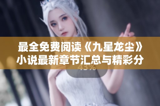 最全免费阅读《九星龙尘》小说最新章节汇总与精彩分析