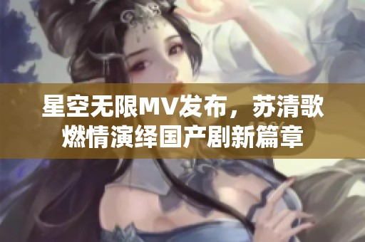 星空无限MV发布，苏清歌燃情演绎国产剧新篇章