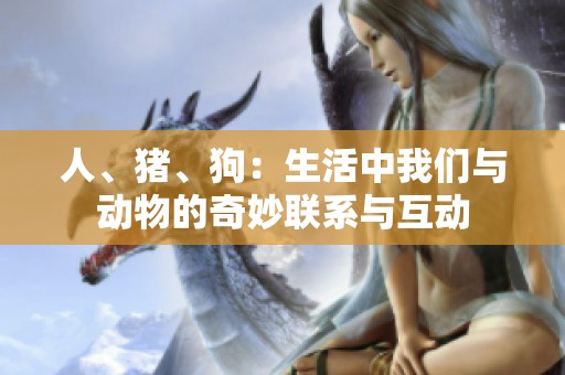 人、猪、狗：生活中我们与动物的奇妙联系与互动