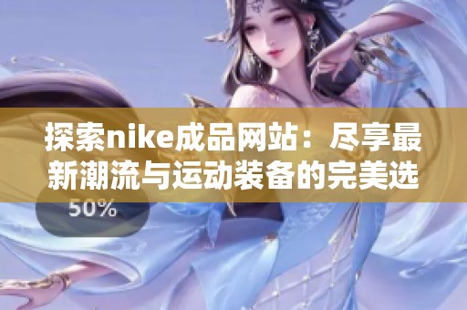 探索nike成品网站：尽享最新潮流与运动装备的完美选择