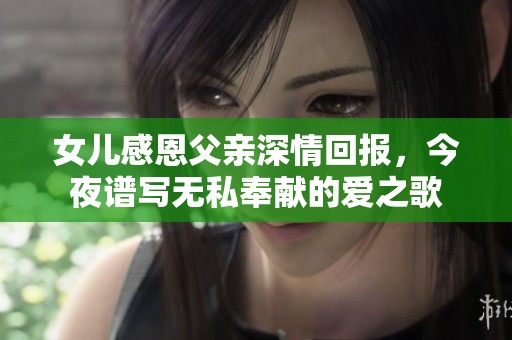女儿感恩父亲深情回报，今夜谱写无私奉献的爱之歌