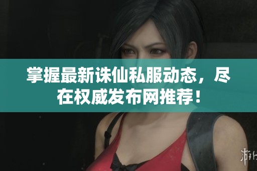 掌握最新诛仙私服动态，尽在权威发布网推荐！