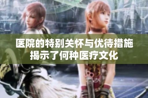 医院的特别关怀与优待措施揭示了何种医疗文化