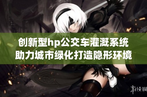 创新型hp公交车灌溉系统助力城市绿化打造隐形环境保护者