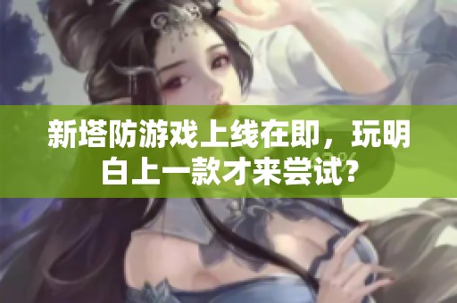 新塔防游戏上线在即，玩明白上一款才来尝试？