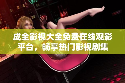 成全影视大全免费在线观影平台，畅享热门影视剧集