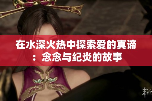 在水深火热中探索爱的真谛：念念与纪炎的故事