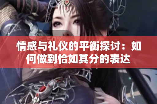 情感与礼仪的平衡探讨：如何做到恰如其分的表达