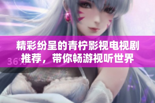精彩纷呈的青柠影视电视剧推荐，带你畅游视听世界