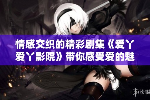 情感交织的精彩剧集《爱丫爱丫影院》带你感受爱的魅力