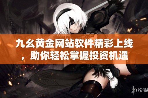 九幺黄金网站软件精彩上线，助你轻松掌握投资机遇