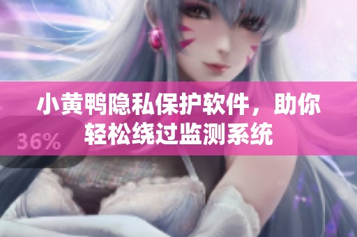 小黄鸭隐私保护软件，助你轻松绕过监测系统