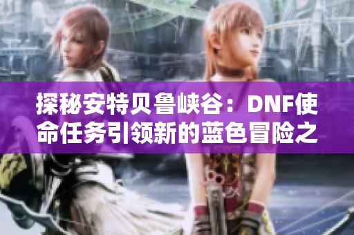 探秘安特贝鲁峡谷：DNF使命任务引领新的蓝色冒险之旅