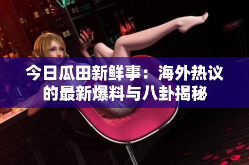 今日瓜田新鲜事：海外热议的最新爆料与八卦揭秘