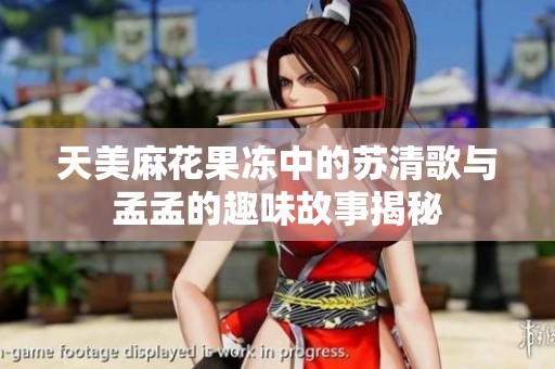 天美麻花果冻中的苏清歌与孟孟的趣味故事揭秘