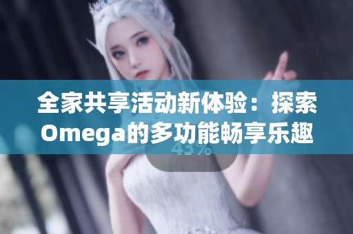 全家共享活动新体验：探索Omega的多功能畅享乐趣