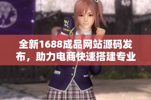 全新1688成品网站源码发布，助力电商快速搭建专业平台