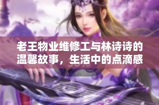 老王物业维修工与林诗诗的温馨故事，生活中的点滴感动