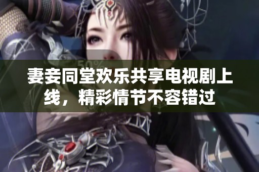 妻妾同堂欢乐共享电视剧上线，精彩情节不容错过