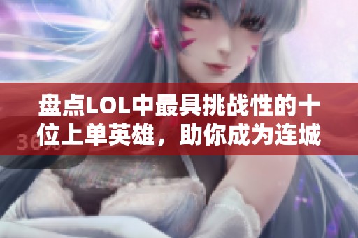 盘点LOL中最具挑战性的十位上单英雄，助你成为连城绝活高手