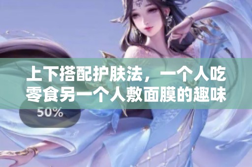上下搭配护肤法，一个人吃零食另一个人敷面膜的趣味体验