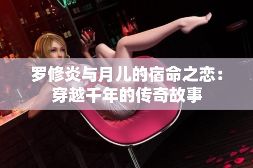 罗修炎与月儿的宿命之恋：穿越千年的传奇故事