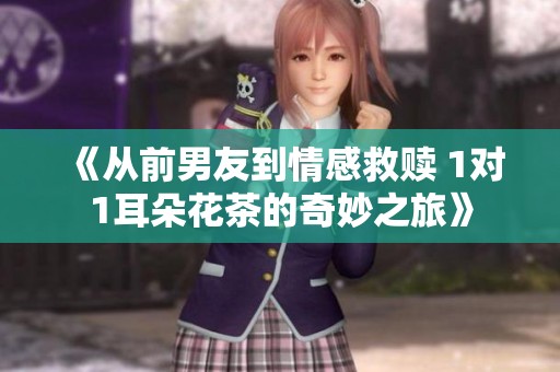 《从前男友到情感救赎 1对1耳朵花茶的奇妙之旅》