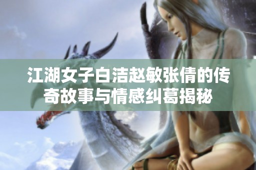 江湖女子白洁赵敏张倩的传奇故事与情感纠葛揭秘