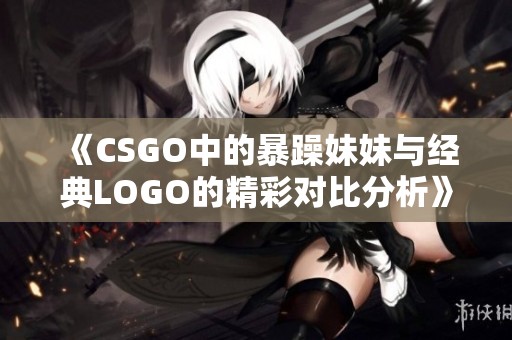 《CSGO中的暴躁妹妹与经典LOGO的精彩对比分析》