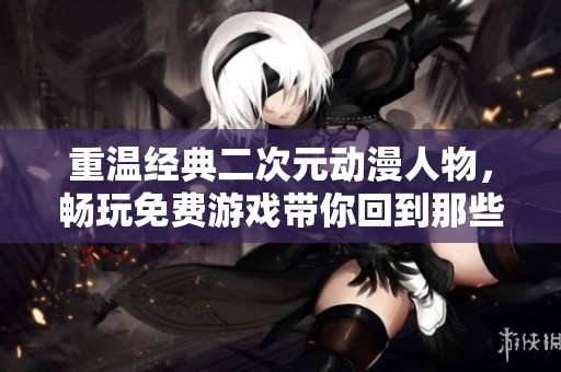 重温经典二次元动漫人物，畅玩免费游戏带你回到那些年
