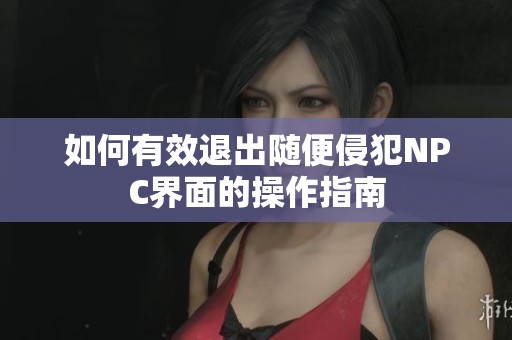 如何有效退出随便侵犯NPC界面的操作指南