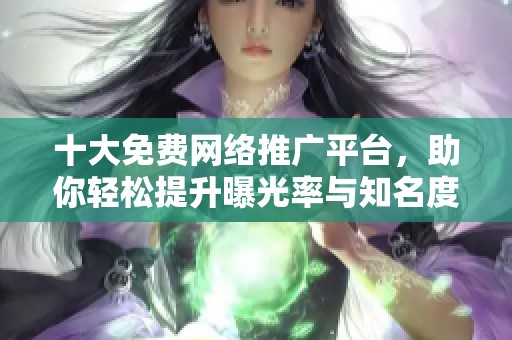十大免费网络推广平台，助你轻松提升曝光率与知名度