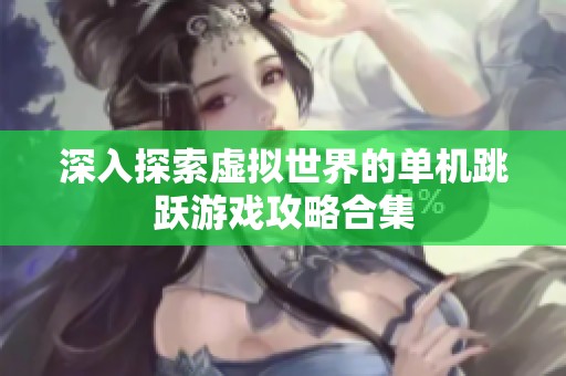 深入探索虚拟世界的单机跳跃游戏攻略合集