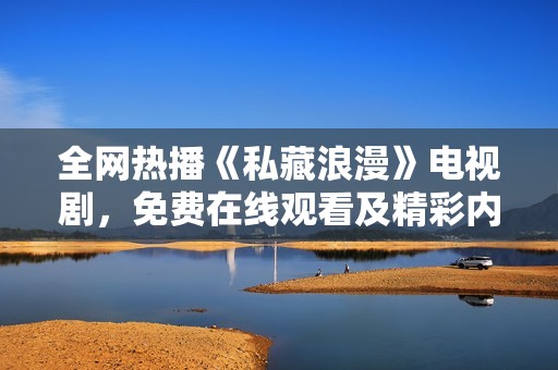 全网热播《私藏浪漫》电视剧，免费在线观看及精彩内容揭秘