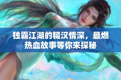 独霸江湖的糙汉情深，最燃热血故事等你来探秘