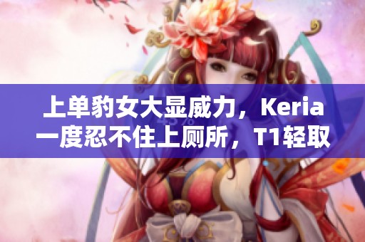 上单豹女大显威力，Keria一度忍不住上厕所，T1轻取HLE