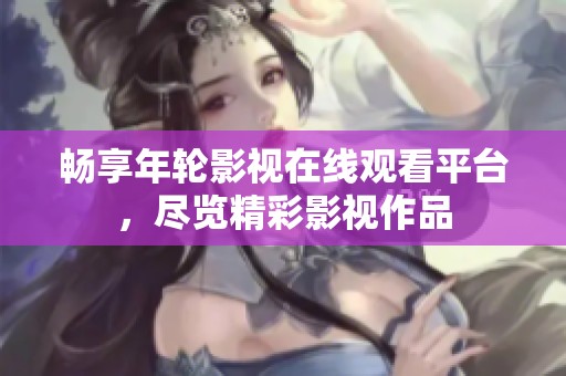 畅享年轮影视在线观看平台，尽览精彩影视作品