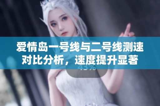 爱情岛一号线与二号线测速对比分析，速度提升显著