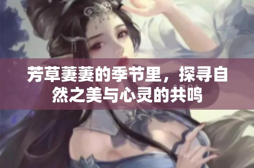 芳草萋萋的季节里，探寻自然之美与心灵的共鸣