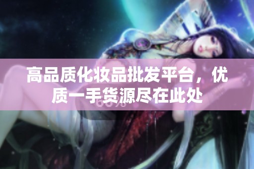 高品质化妆品批发平台，优质一手货源尽在此处